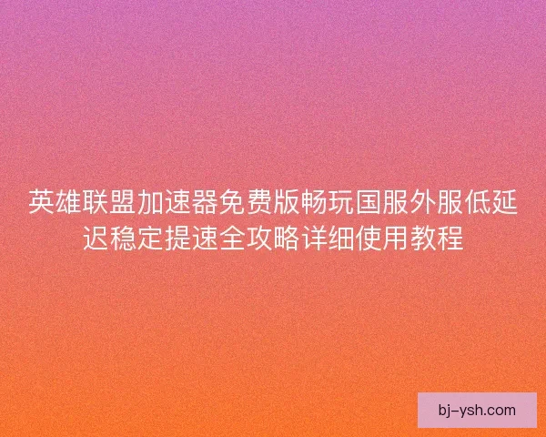 英雄联盟加速器免费版畅玩国服外服低延迟稳定提速全攻略详细使用教程