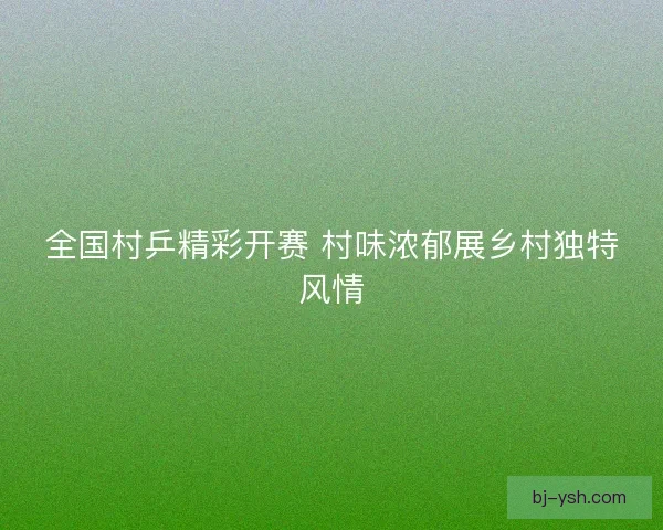 全国村乒精彩开赛 村味浓郁展乡村独特风情
