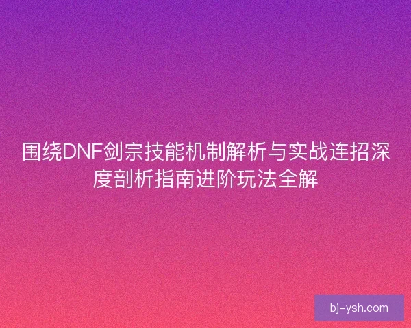 围绕DNF剑宗技能机制解析与实战连招深度剖析指南进阶玩法全解
