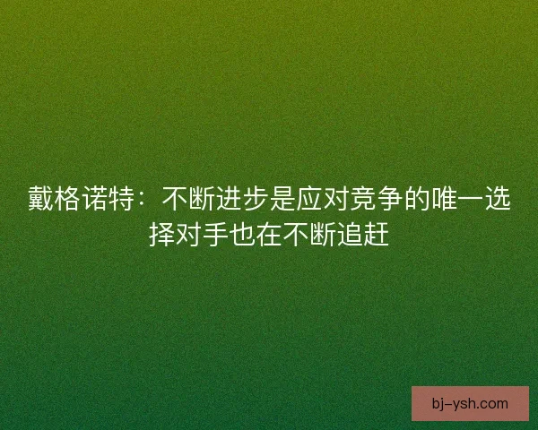 戴格诺特：不断进步是应对竞争的唯一选择对手也在不断追赶