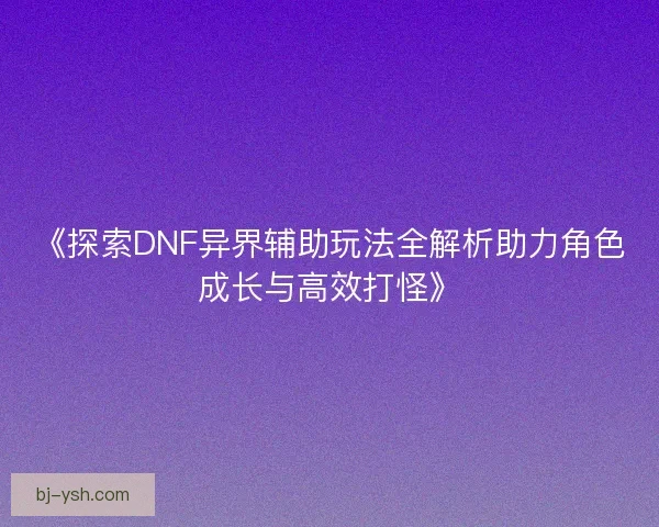 《探索DNF异界辅助玩法全解析助力角色成长与高效打怪》