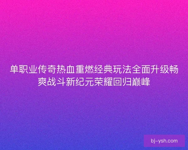 单职业传奇热血重燃经典玩法全面升级畅爽战斗新纪元荣耀回归巅峰