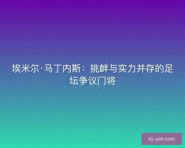 埃米尔·马丁内斯：挑衅与实力并存的足坛争议门将