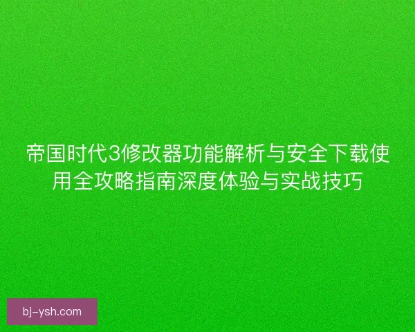 帝国时代3修改器功能解析与安全下载使用全攻略指南深度体验与实战技巧
