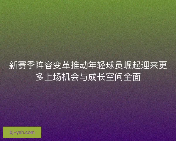 新赛季阵容变革推动年轻球员崛起迎来更多上场机会与成长空间全面