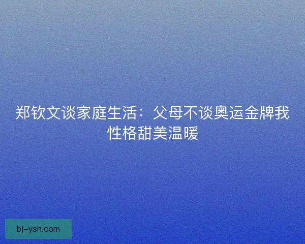 郑钦文谈家庭生活：父母不谈奥运金牌我性格甜美温暖