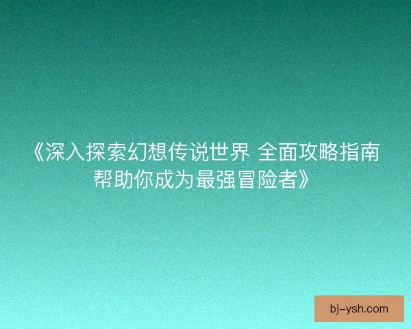 《深入探索幻想传说世界 全面攻略指南 帮助你成为最强冒险者》