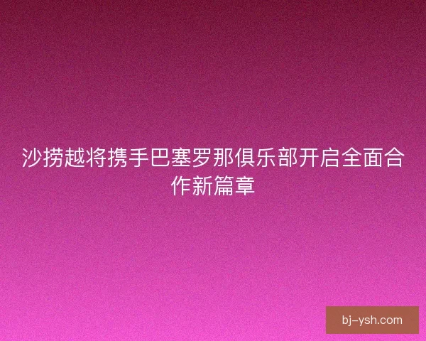 沙捞越将携手巴塞罗那俱乐部开启全面合作新篇章