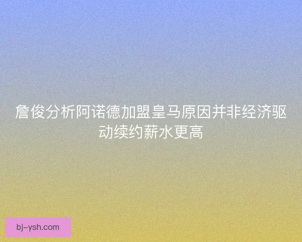 詹俊分析阿诺德加盟皇马原因并非经济驱动续约薪水更高