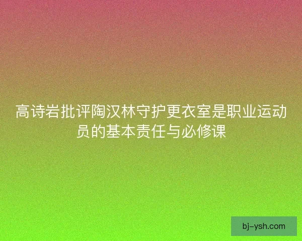 高诗岩批评陶汉林守护更衣室是职业运动员的基本责任与必修课