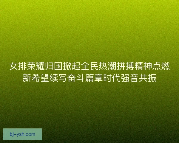 女排荣耀归国掀起全民热潮拼搏精神点燃新希望续写奋斗篇章时代强音共振 女排荣耀归国掀起全民热潮拼搏精神点燃新希望续写奋斗篇章时代强音共振