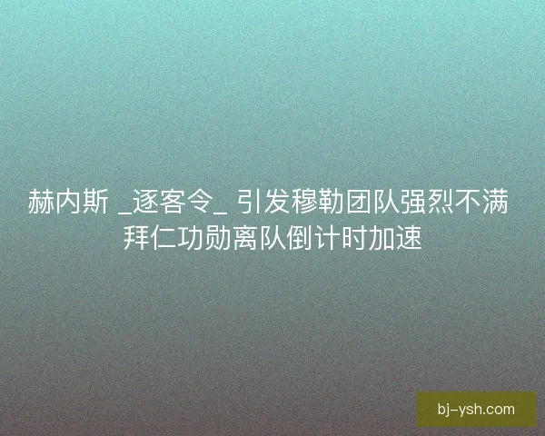赫内斯 _逐客令_ 引发穆勒团队强烈不满 拜仁功勋离队倒计时加速