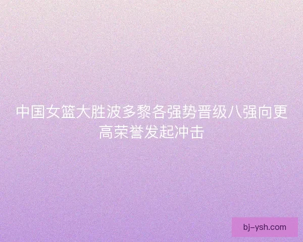 中国女篮大胜波多黎各强势晋级八强向更高荣誉发起冲击 中国女篮大胜波多黎各强势晋级八强向更高荣誉发起冲击