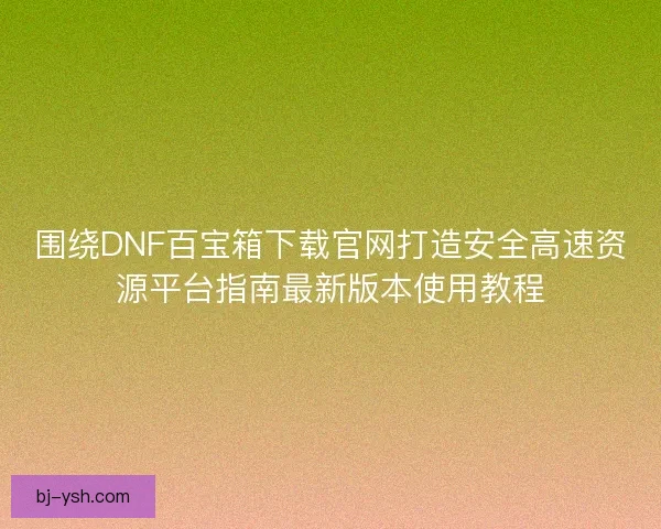 围绕DNF百宝箱下载官网打造安全高速资源平台指南最新版本使用教程 围绕DNF百宝箱下载官网打造安全高速资源平台指南最新版本使用教程