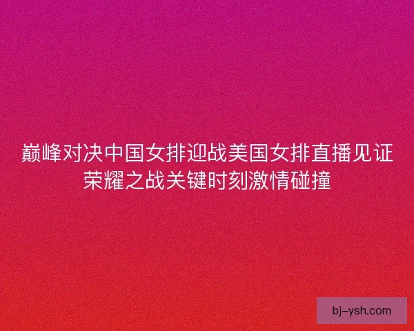 巅峰对决中国女排迎战美国女排直播见证荣耀之战关键时刻激情碰撞 巅峰对决中国女排迎战美国女排直播见证荣耀之战关键时刻激情碰撞