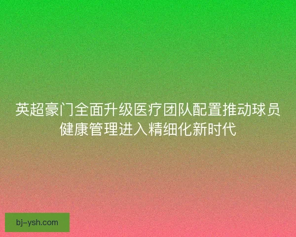 英超豪门全面升级医疗团队配置推动球员健康管理进入精细化新时代 英超豪门全面升级医疗团队配置推动球员健康管理进入精细化新时代