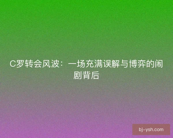 C罗转会风波:一场充满误解与博弈的闹剧背后 C罗转会风波:一场充满误解与博弈的闹剧背后